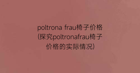 poltrona frau椅子价格(探究poltronafrau椅子价格的实际情况)